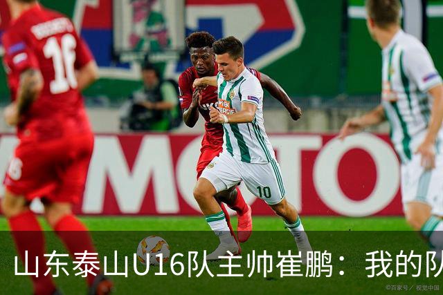 山东泰山U16队主帅崔鹏：我的队伍里 没有理所当然